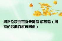 周杰伦歌曲百度云网盘 解压码（周杰伦歌曲百度云网盘）