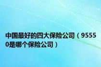 中国最好的四大保险公司（95550是哪个保险公司）