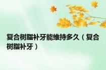 复合树脂补牙能维持多久（复合树脂补牙）