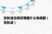 张秋波当场反悔是什么电视剧（张秋波）