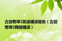 古剑奇谭2发送错误报告（古剑奇谭2网络错误）
