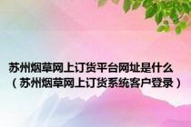 苏州烟草网上订货平台网址是什么（苏州烟草网上订货系统客户登录）