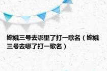 嫦娥三号去哪里了打一歌名（嫦娥三号去哪了打一歌名）