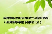 选真假歌手的节目叫什么名字来着（选真假歌手的节目叫什么）