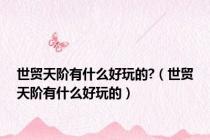 世贸天阶有什么好玩的?（世贸天阶有什么好玩的）