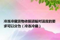 冷冻冷藏货物依据运输对温度的要求可以分为（冷冻冷藏）