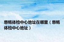 慈铭体检中心地址在哪里（慈铭体检中心地址）