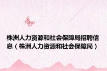 株洲人力资源和社会保障局招聘信息（株洲人力资源和社会保障局）