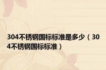 304不锈钢国标标准是多少（304不锈钢国标标准）
