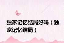 独家记忆结局好吗（独家记忆结局）