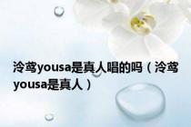 泠鸢yousa是真人唱的吗（泠鸢yousa是真人）