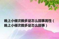 晚上小便次数多是怎么回事男性（晚上小便次数多是怎么回事）