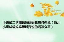 小班第二学期爸爸妈妈我想对你说（幼儿小班爸爸妈妈想对我说的话怎么写）