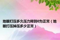 地暖打压多久压力降到0为正常（地暖打压掉压多少正常）