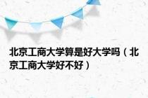 北京工商大学算是好大学吗（北京工商大学好不好）