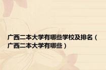广西二本大学有哪些学校及排名（广西二本大学有哪些）