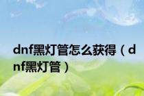 dnf黑灯管怎么获得（dnf黑灯管）