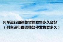 列车运行图调整暂停发售多久会好（列车运行图调整暂停发售要多久）