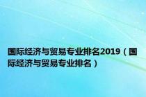 国际经济与贸易专业排名2019（国际经济与贸易专业排名）