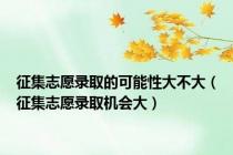 征集志愿录取的可能性大不大（征集志愿录取机会大）