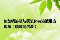 硫酸铜溶液与氢氧化钠溶液反应现象（硫酸铜溶液）