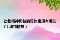 动物精神抑制的具体表现有哪些?（动物精神）