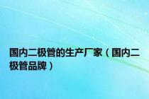 国内二极管的生产厂家（国内二极管品牌）