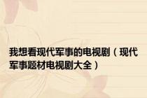 我想看现代军事的电视剧（现代军事题材电视剧大全）