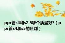 ppr管s4和s2.5哪个质量好?（ppr管s4和s5的区别）