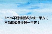 5mm不锈钢板多少钱一平方（不锈钢板多少钱一平方）