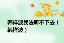 韩祥波民法听不下去（韩祥波）