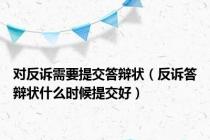 对反诉需要提交答辩状（反诉答辩状什么时候提交好）