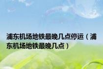 浦东机场地铁最晚几点停运（浦东机场地铁最晚几点）