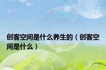 创客空间是什么养生的（创客空间是什么）