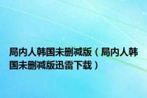 局内人韩国未删减版（局内人韩国未删减版迅雷下载）