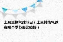 土耳其热气球节日（土耳其热气球在哪个季节去比较好）