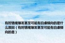 有时情绪爆发甚至可能有自虐倾向的是什么原因（有时情绪爆发甚至可能有自虐倾向的是）