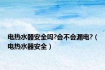 电热水器安全吗?会不会漏电?（电热水器安全）