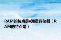 RAM的特点是a海量存储器（RAM的特点是）