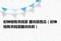 封神榜陈浩民版 国语版西瓜（封神榜陈浩民版国语优酷）