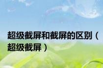 超级截屏和截屏的区别（超级截屏）