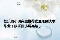 娱乐圈小说完结推荐女主刚刚大学毕业（娱乐圈小说完结）