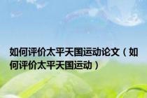 如何评价太平天国运动论文（如何评价太平天国运动）