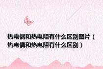 热电偶和热电阻有什么区别图片（热电偶和热电阻有什么区别）