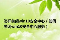 怎样关闭win10安全中心（如何关闭win10安全中心服务）
