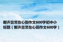 那声音常在心田作文600字初中小标题（那声音常在心田作文600字）