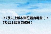 ie7及以上版本浏览器有哪些（ie7及以上版本浏览器）