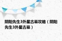 阴阳先生3外星古墓攻略（阴阳先生3外星古墓）
