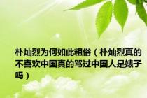朴灿烈为何如此粗俗（朴灿烈真的不喜欢中国真的骂过中国人是婊子吗）