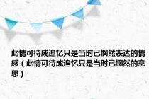 此情可待成追忆只是当时已惘然表达的情感（此情可待成追忆只是当时已惘然的意思）